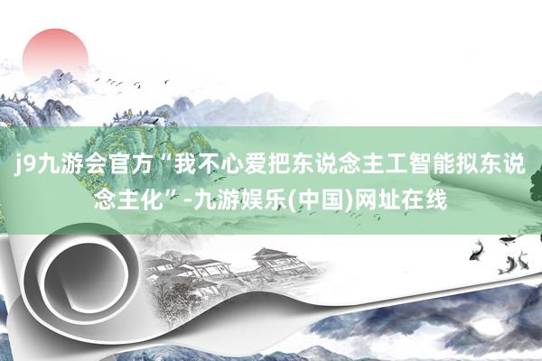 j9九游会官方“我不心爱把东说念主工智能拟东说念主化”-九游娱乐(中国)网址在线