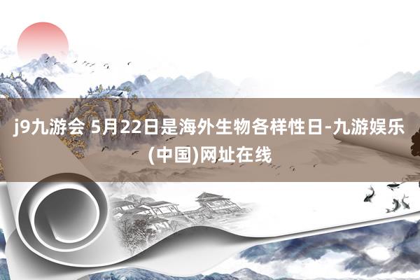 j9九游会 　　5月22日是海外生物各样性日-九游娱乐(中国)网址在线