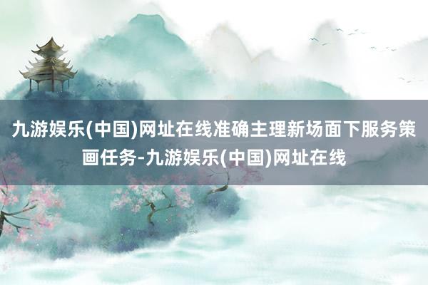 九游娱乐(中国)网址在线准确主理新场面下服务策画任务-九游娱乐(中国)网址在线