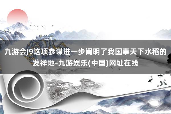 九游会J9这项参谋进一步阐明了我国事天下水稻的发祥地-九游娱乐(中国)网址在线