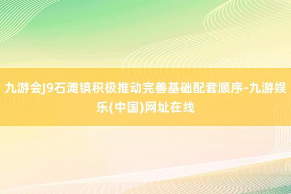 九游会J9石滩镇积极推动完善基础配套顺序-九游娱乐(中国)网址在线