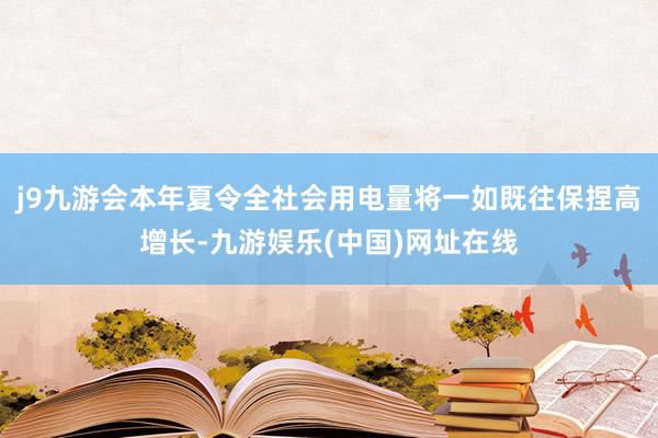 j9九游会本年夏令全社会用电量将一如既往保捏高增长-九游娱乐(中国)网址在线