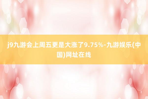 j9九游会上周五更是大涨了9.75%-九游娱乐(中国)网址在线