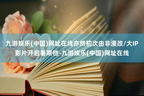 九游娱乐(中国)网址在线亦然初次由非漫改/大IP影片开启暑期档-九游娱乐(中国)网址在线