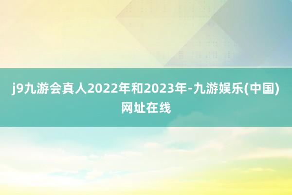 j9九游会真人2022年和2023年-九游娱乐(中国)网址在线