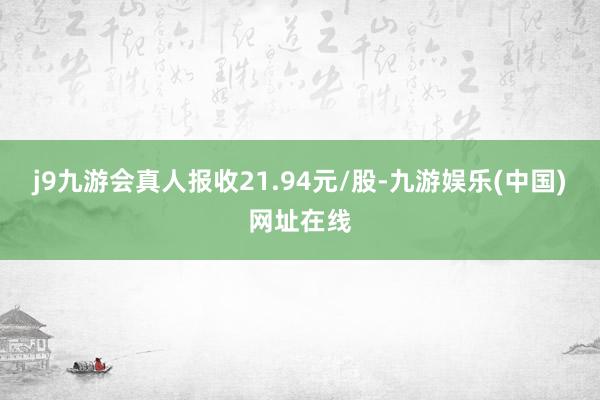 j9九游会真人报收21.94元/股-九游娱乐(中国)网址在线