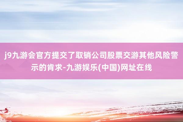 j9九游会官方提交了取销公司股票交游其他风险警示的肯求-九游娱乐(中国)网址在线