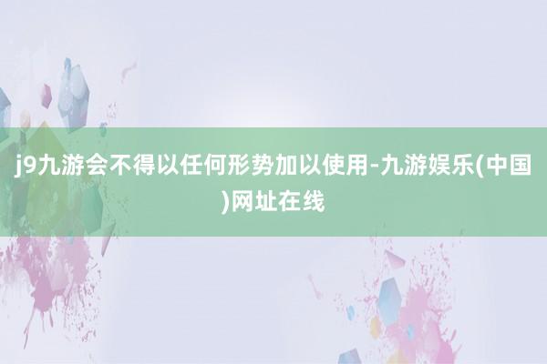 j9九游会不得以任何形势加以使用-九游娱乐(中国)网址在线