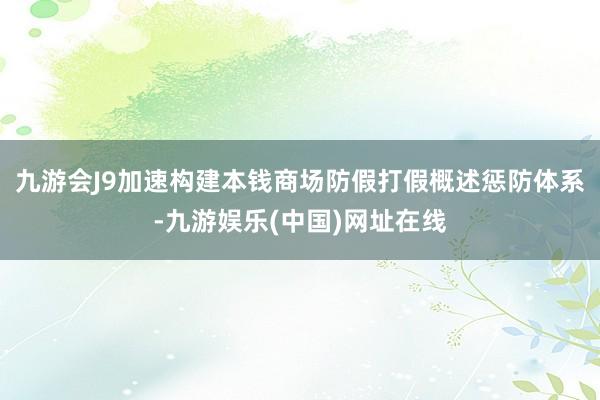 九游会J9加速构建本钱商场防假打假概述惩防体系-九游娱乐(中国)网址在线