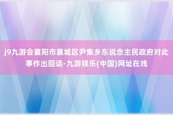 j9九游会襄阳市襄城区尹集乡东说念主民政府对此事作出回话-九游娱乐(中国)网址在线