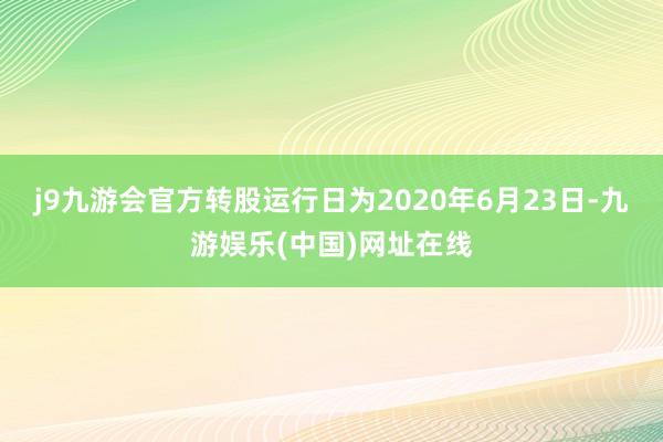 j9九游会官方转股运行日为2020年6月23日-九游娱乐(中国)网址在线