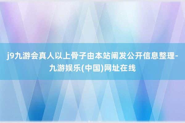 j9九游会真人以上骨子由本站阐发公开信息整理-九游娱乐(中国)网址在线