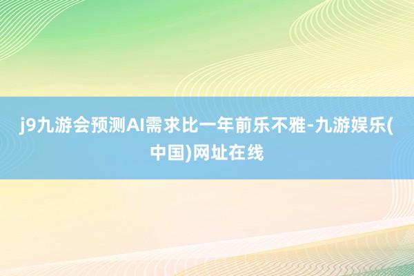 j9九游会预测AI需求比一年前乐不雅-九游娱乐(中国)网址在线