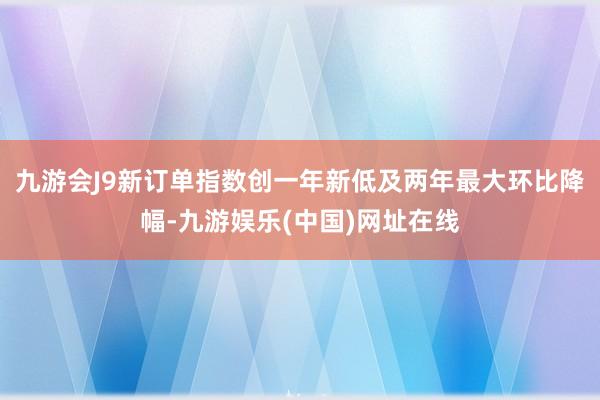 九游会J9新订单指数创一年新低及两年最大环比降幅-九游娱乐(中国)网址在线