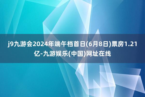 j9九游会2024年端午档首日(6月8日)票房1.21亿-九游娱乐(中国)网址在线