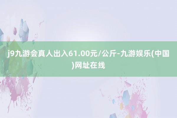 j9九游会真人出入61.00元/公斤-九游娱乐(中国)网址在线