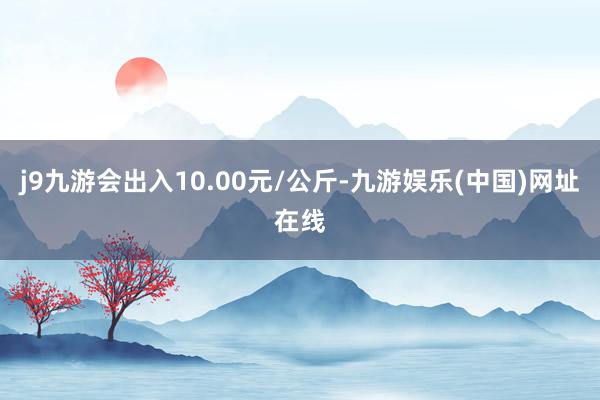 j9九游会出入10.00元/公斤-九游娱乐(中国)网址在线