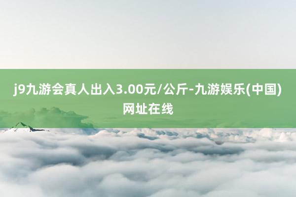 j9九游会真人出入3.00元/公斤-九游娱乐(中国)网址在线