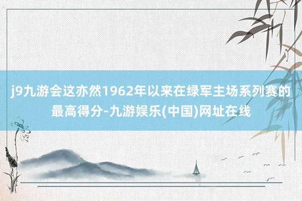 j9九游会这亦然1962年以来在绿军主场系列赛的最高得分-九游娱乐(中国)网址在线