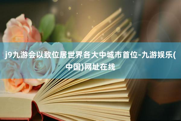 j9九游会以致位居世界各大中城市首位-九游娱乐(中国)网址在线