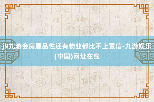 j9九游会房屋品性还有物业都比不上置信-九游娱乐(中国)网址在线