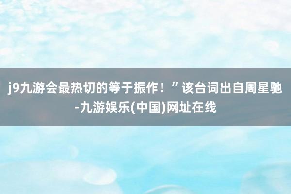 j9九游会最热切的等于振作！”该台词出自周星驰-九游娱乐(中国)网址在线