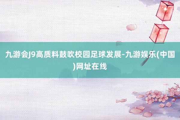 九游会J9高质料鼓吹校园足球发展-九游娱乐(中国)网址在线