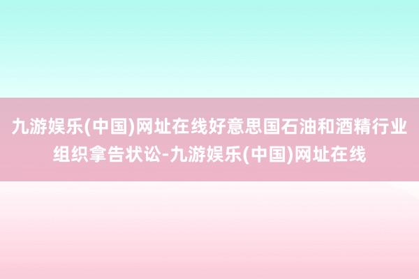 九游娱乐(中国)网址在线好意思国石油和酒精行业组织拿告状讼-九游娱乐(中国)网址在线