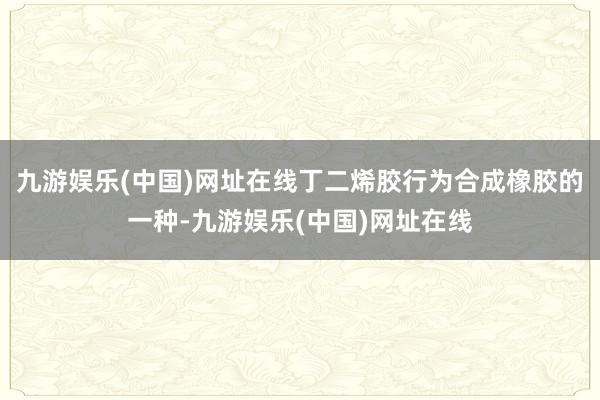 九游娱乐(中国)网址在线丁二烯胶行为合成橡胶的一种-九游娱乐(中国)网址在线