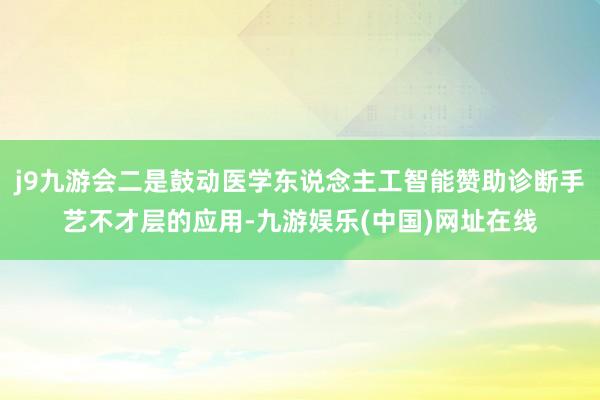 j9九游会二是鼓动医学东说念主工智能赞助诊断手艺不才层的应用-九游娱乐(中国)网址在线