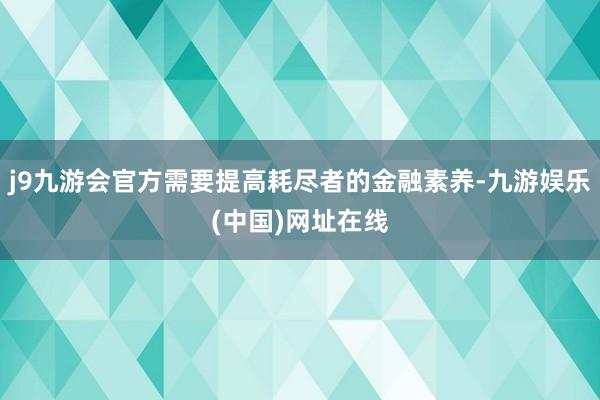 j9九游会官方需要提高耗尽者的金融素养-九游娱乐(中国)网址在线