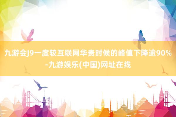 九游会J9一度较互联网华贵时候的峰值下降逾90%-九游娱乐(中国)网址在线