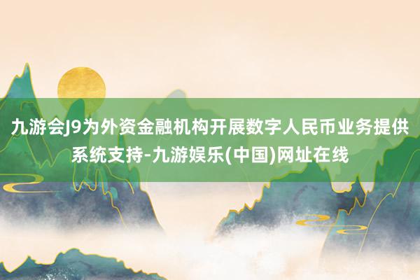 九游会J9为外资金融机构开展数字人民币业务提供系统支持-九游娱乐(中国)网址在线