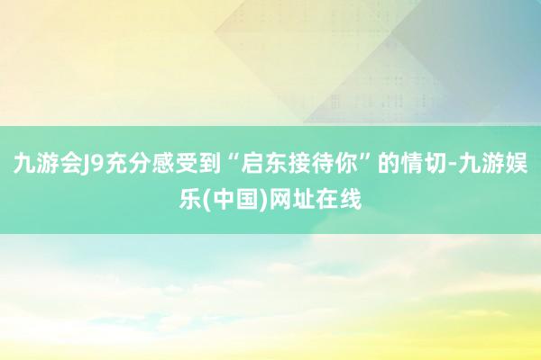 九游会J9充分感受到“启东接待你”的情切-九游娱乐(中国)网址在线