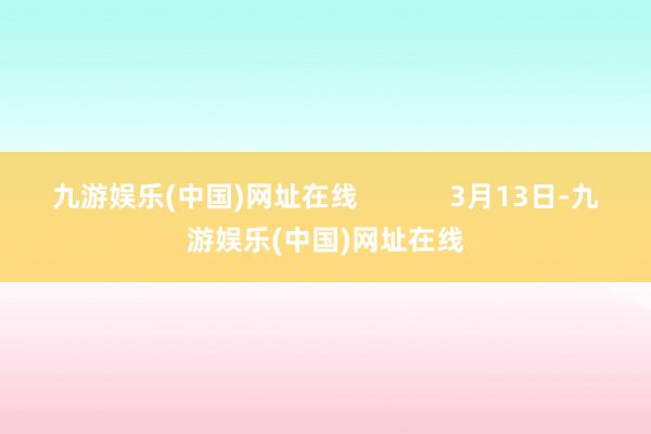 九游娱乐(中国)网址在线            3月13日-九游娱乐(中国)网址在线