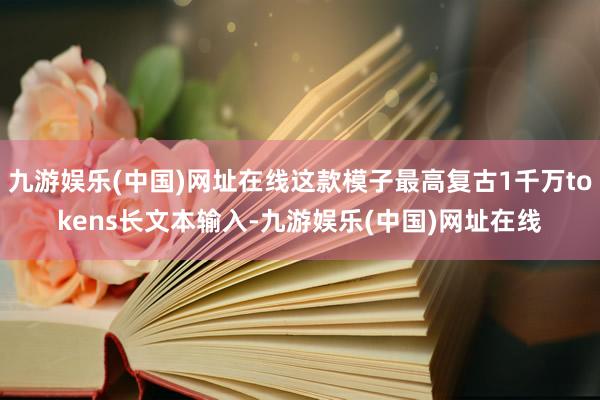 九游娱乐(中国)网址在线这款模子最高复古1千万tokens长文本输入-九游娱乐(中国)网址在线