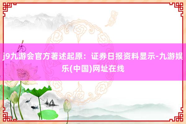 j9九游会官方著述起原：证券日报资料显示-九游娱乐(中国)网址在线