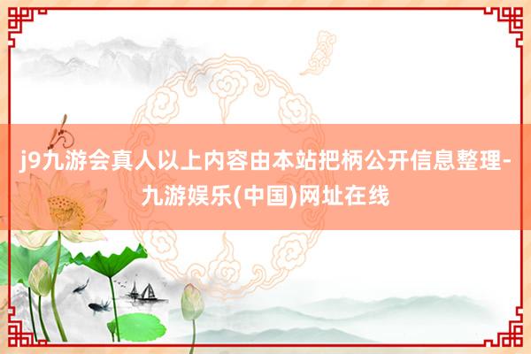 j9九游会真人以上内容由本站把柄公开信息整理-九游娱乐(中国)网址在线