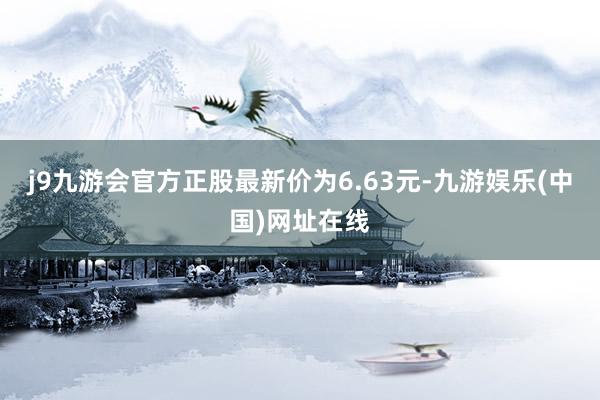 j9九游会官方正股最新价为6.63元-九游娱乐(中国)网址在线