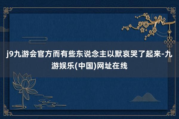 j9九游会官方而有些东说念主以默哀哭了起来-九游娱乐(中国)网址在线