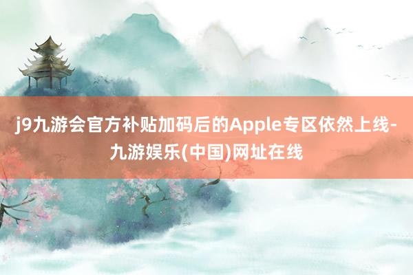 j9九游会官方补贴加码后的Apple专区依然上线-九游娱乐(中国)网址在线