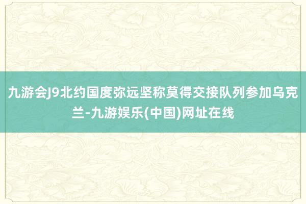 九游会J9北约国度弥远坚称莫得交接队列参加乌克兰-九游娱乐(中国)网址在线