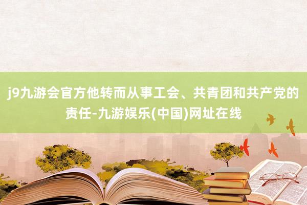 j9九游会官方他转而从事工会、共青团和共产党的责任-九游娱乐(中国)网址在线