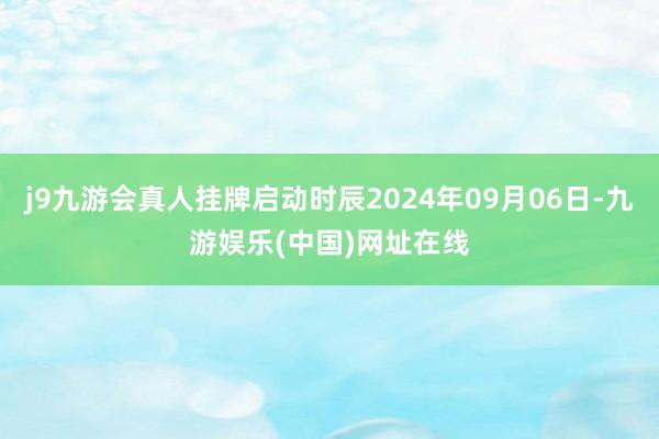 j9九游会真人挂牌启动时辰2024年09月06日-九游娱乐(中国)网址在线