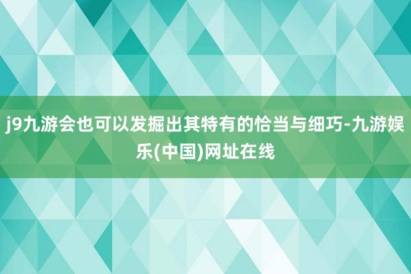 j9九游会也可以发掘出其特有的恰当与细巧-九游娱乐(中国)网址在线