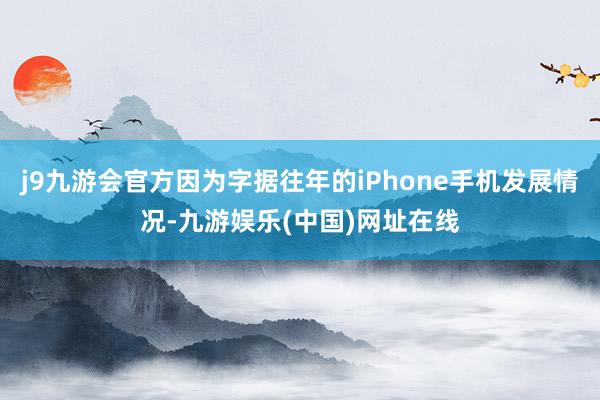 j9九游会官方因为字据往年的iPhone手机发展情况-九游娱乐(中国)网址在线