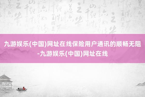 九游娱乐(中国)网址在线保险用户通讯的顺畅无阻-九游娱乐(中国)网址在线