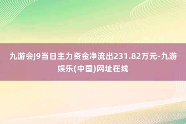 九游会J9当日主力资金净流出231.82万元-九游娱乐(中国)网址在线