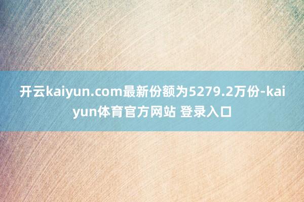 开云kaiyun.com最新份额为5279.2万份-kaiyun体育官方网站 登录入口