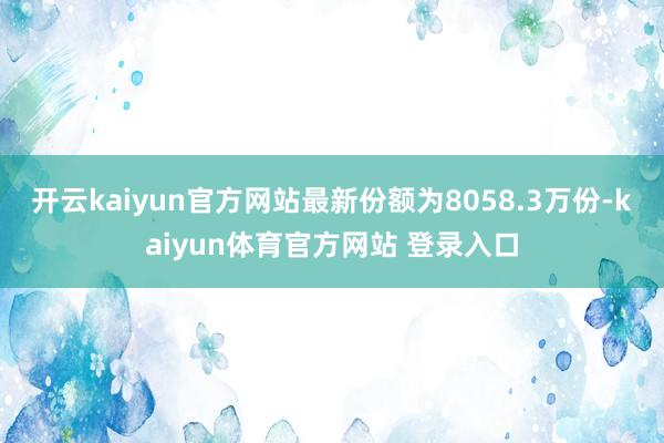 开云kaiyun官方网站最新份额为8058.3万份-kaiyun体育官方网站 登录入口